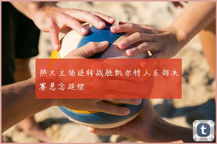 热火主场逆转战胜凯尔特人东部决赛悬念延续