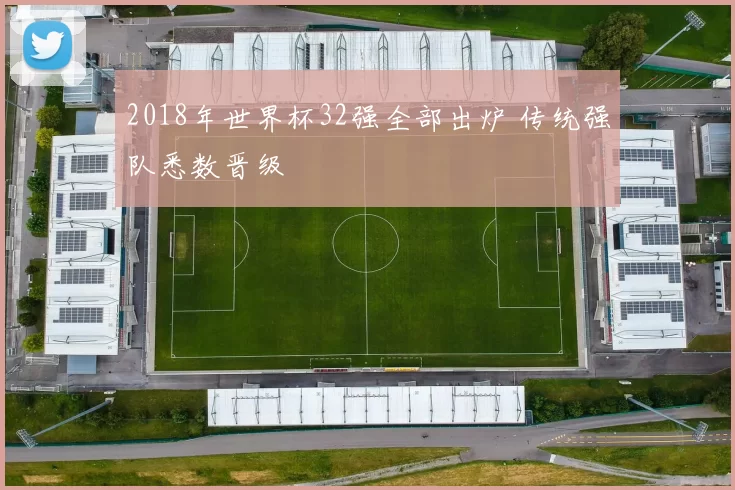 2018年世界杯32强全部出炉 传统强队悉数晋级