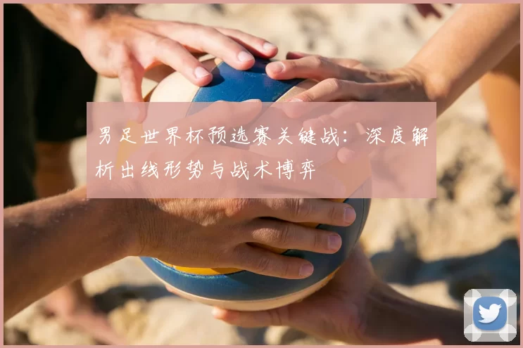 男足世界杯预选赛关键战：深度解析出线形势与战术博弈