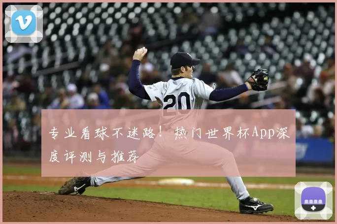 专业看球不迷路!热门世界杯App深度评测与推荐