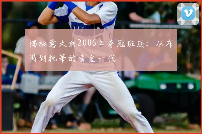 揭秘意大利2006年夺冠班底：从布冯到托蒂的黄金一代