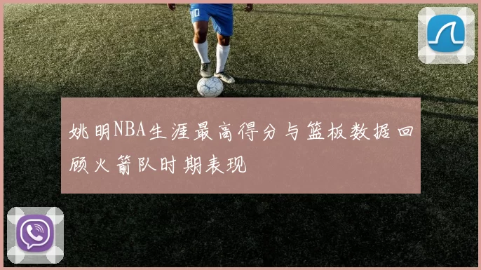 姚明NBA生涯最高得分与篮板数据回顾火箭队时期表现