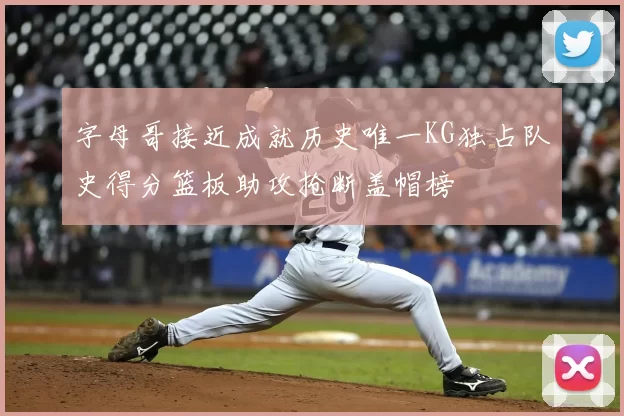 字母哥接近成就历史唯一KG独占队史得分篮板助攻抢断盖帽榜