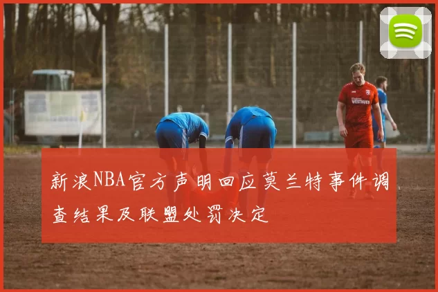 新浪NBA官方声明回应莫兰特事件调查结果及联盟处罚决定