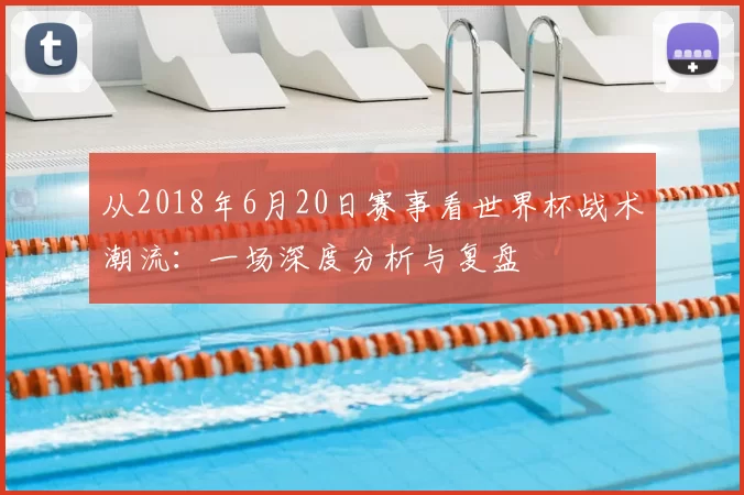 从2018年6月20日赛事看世界杯战术潮流:一场深度分析与复盘