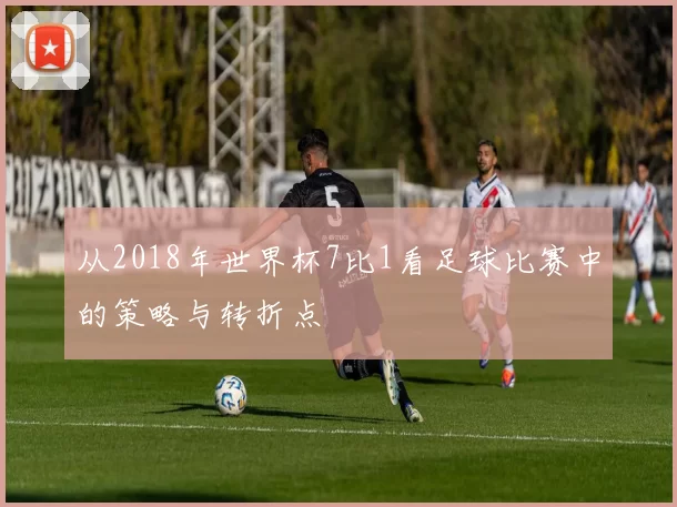 从2018年世界杯7比1看足球比赛中的策略与转折点