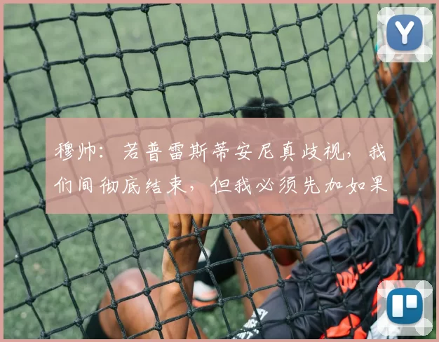 穆帅：若普雷斯蒂安尼真歧视，我们间彻底结束，但我必须先加如果