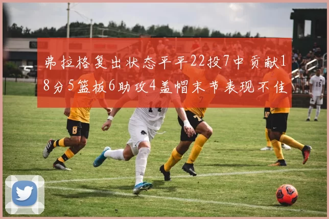 弗拉格复出状态平平22投7中贡献18分5篮板6助攻4盖帽末节表现不佳