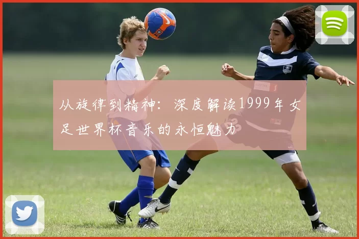 从旋律到精神：深度解读1999年女足世界杯音乐的永恒魅力