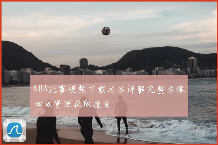 NBA比赛视频下载方法详解完整录像回放资源获取指南