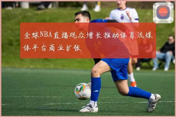 全球NBA直播观众增长推动体育流媒体平台商业扩张