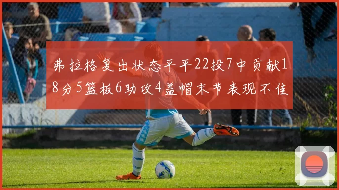弗拉格复出状态平平22投7中贡献18分5篮板6助攻4盖帽末节表现不佳