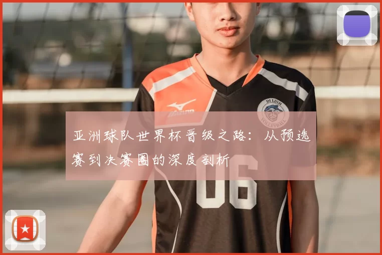 亚洲球队世界杯晋级之路:从预选赛到决赛圈的深度剖析