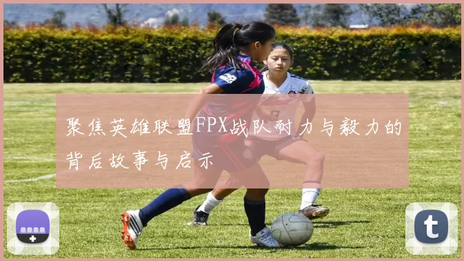 聚焦英雄联盟FPX战队耐力与毅力的背后故事与启示