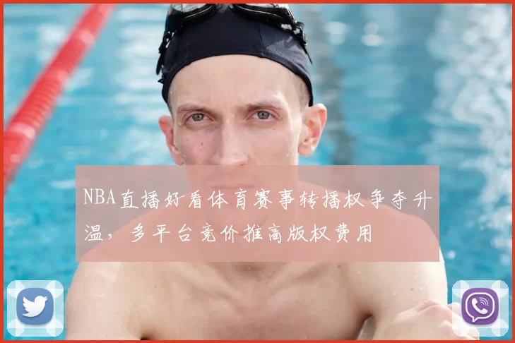 NBA直播好看体育赛事转播权争夺升温，多平台竞价推高版权费用