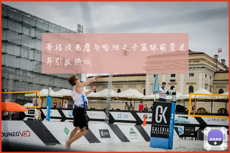 蒂格谈老詹与哈珀之子篮球前景差异引发热议