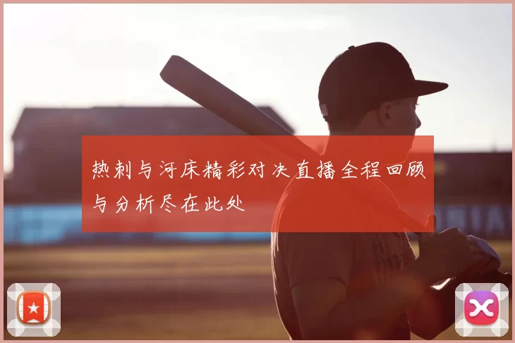 热刺与河床精彩对决直播全程回顾与分析尽在此处