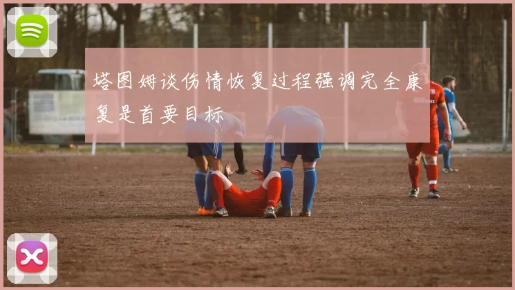 塔图姆谈伤情恢复过程强调完全康复是首要目标