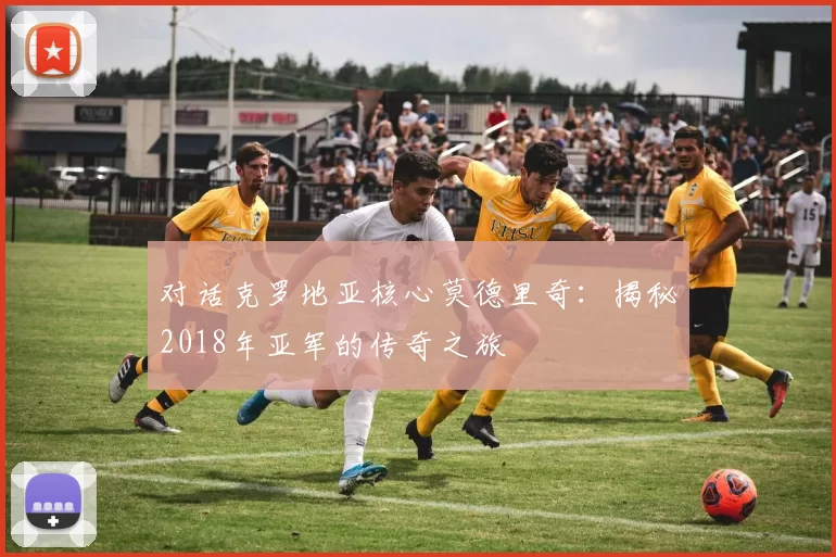对话克罗地亚核心莫德里奇:揭秘2018年亚军的传奇之旅