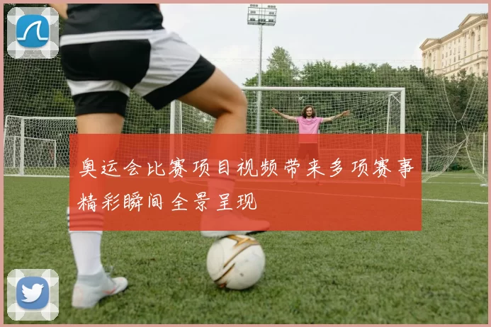 奥运会比赛项目视频带来多项赛事精彩瞬间全景呈现
