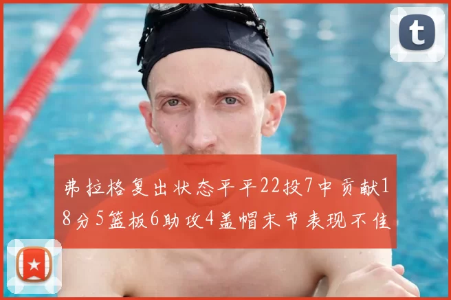弗拉格复出状态平平22投7中贡献18分5篮板6助攻4盖帽末节表现不佳