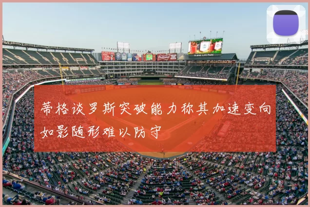 蒂格谈罗斯突破能力称其加速变向如影随形难以防守