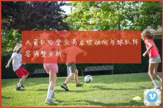 火箭队哈登交易后续动向与球队阵容调整分析