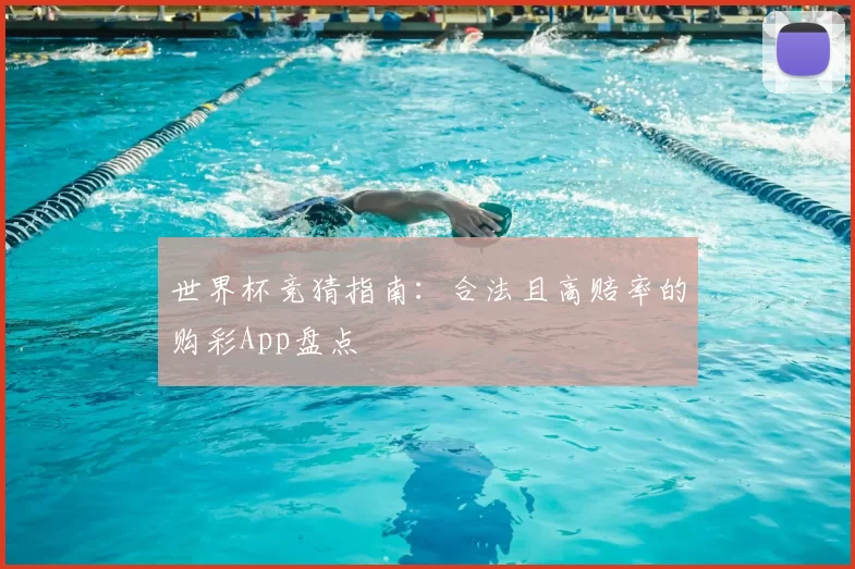 世界杯竞猜指南：合法且高赔率的购彩App盘点
