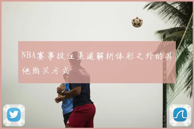 NBA赛事投注渠道解析体彩之外的其他购买方式