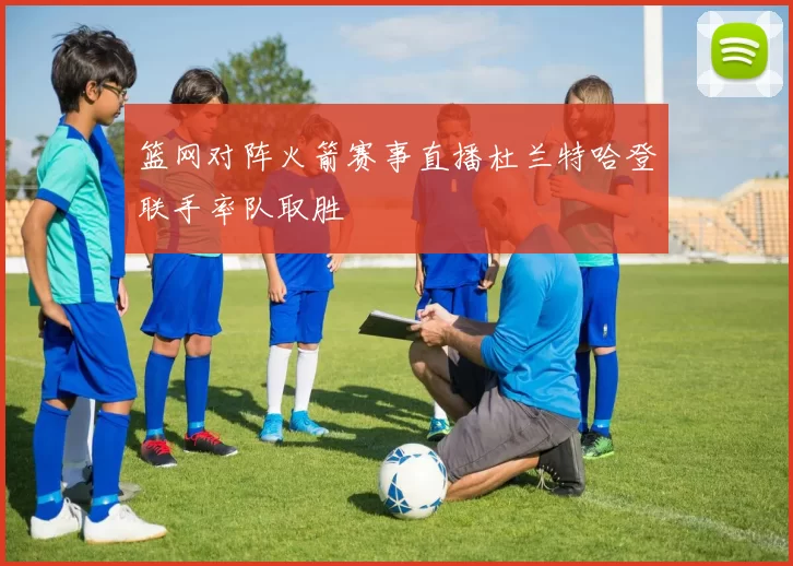 篮网对阵火箭赛事直播杜兰特哈登联手率队取胜