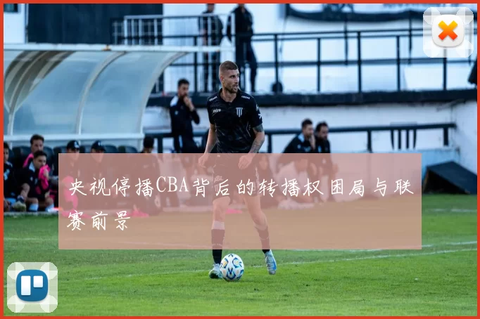 央视停播CBA背后的转播权困局与联赛前景