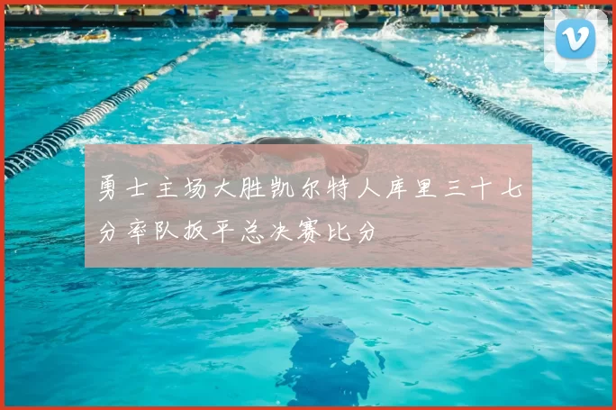勇士主场大胜凯尔特人库里三十七分率队扳平总决赛比分