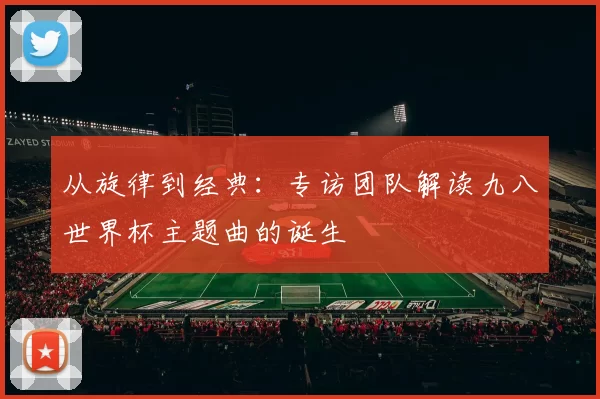 从旋律到经典：专访团队解读九八世界杯主题曲的诞生