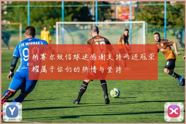 纳赛尔致信球迷感谢支持两连冠荣耀属于你们的热情与坚持