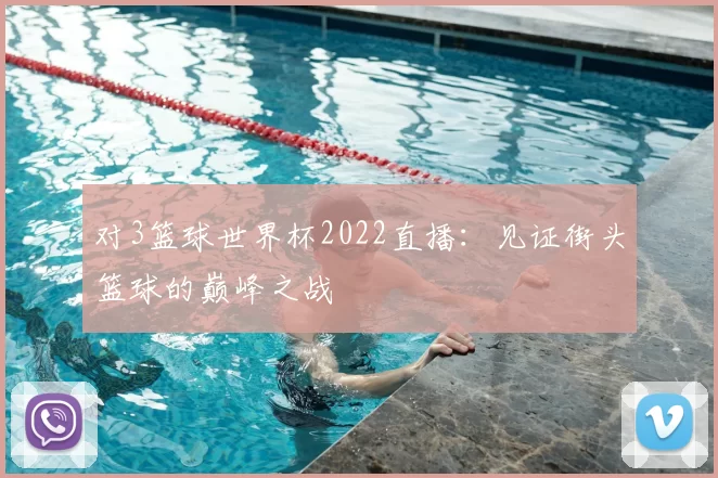 对3篮球世界杯2022直播:见证街头篮球的巅峰之战