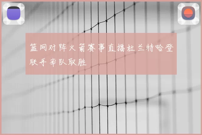 篮网对阵火箭赛事直播杜兰特哈登联手率队取胜