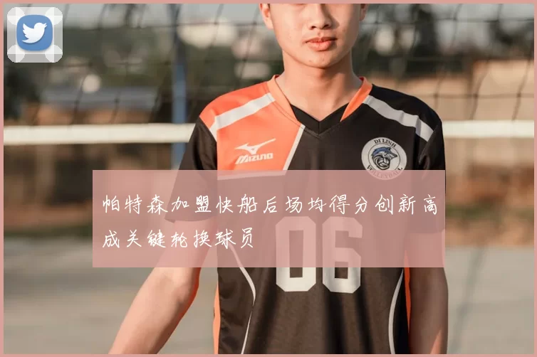 帕特森加盟快船后场均得分创新高成关键轮换球员