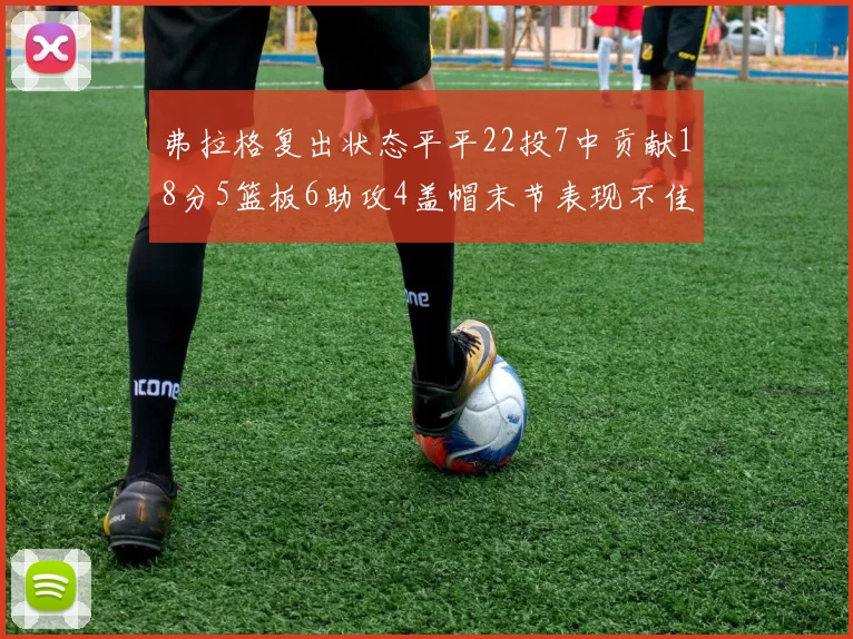 弗拉格复出状态平平22投7中贡献18分5篮板6助攻4盖帽末节表现不佳
