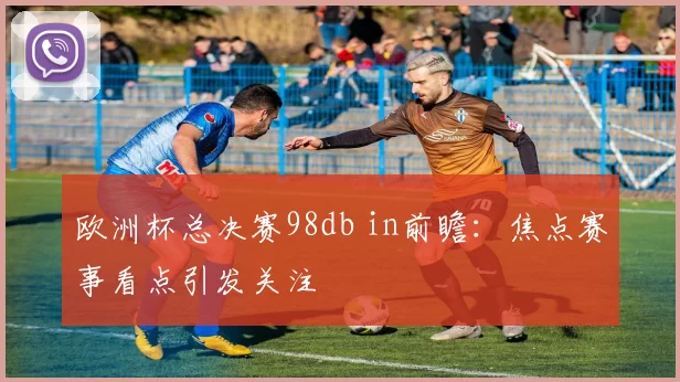 欧洲杯总决赛98db in前瞻:焦点赛事看点引发关注