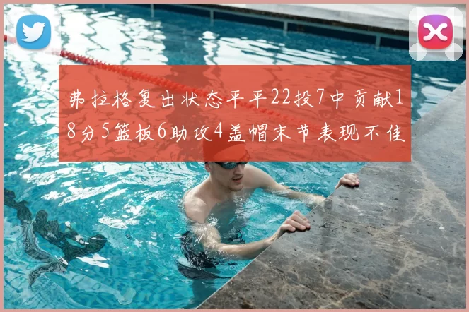 弗拉格复出状态平平22投7中贡献18分5篮板6助攻4盖帽末节表现不佳