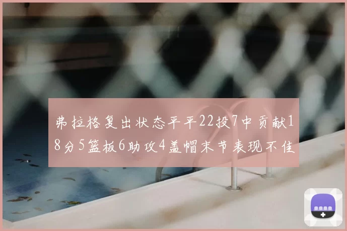 弗拉格复出状态平平22投7中贡献18分5篮板6助攻4盖帽末节表现不佳