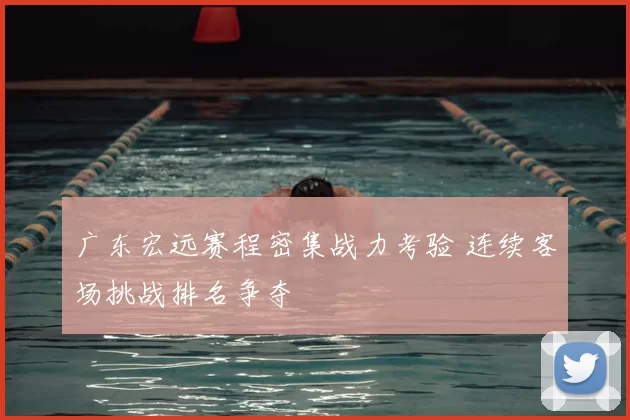 广东宏远赛程密集战力考验 连续客场挑战排名争夺