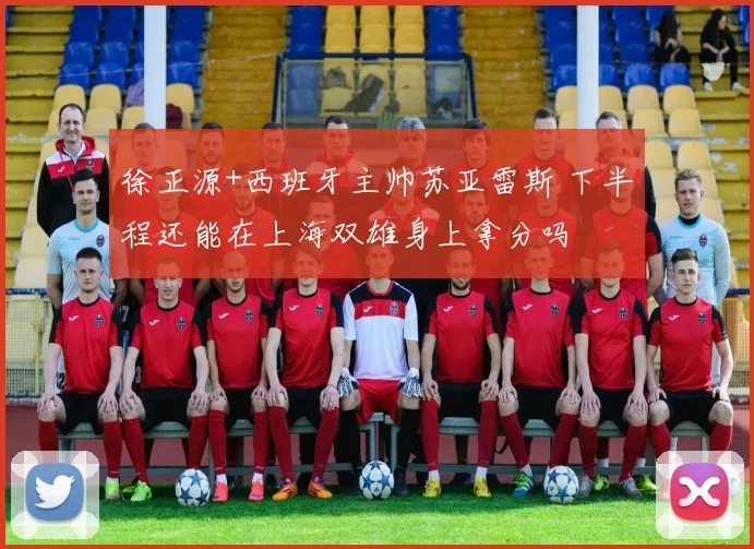 徐正源+西班牙主帅苏亚雷斯 下半程还能在上海双雄身上拿分吗