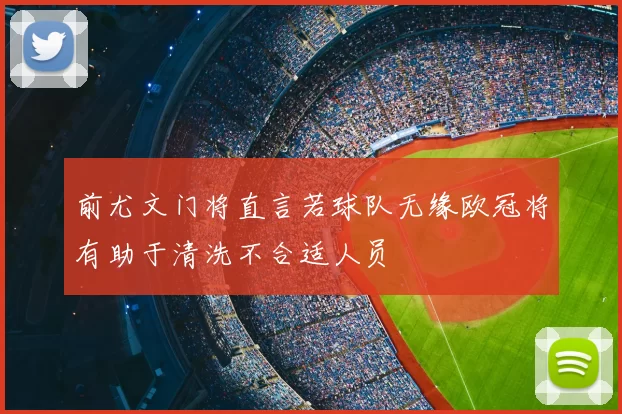 前尤文门将直言若球队无缘欧冠将有助于清洗不合适人员