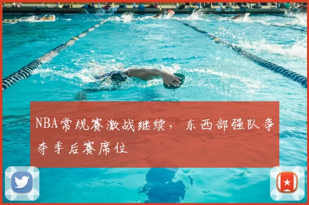 NBA常规赛激战继续,东西部强队争夺季后赛席位
