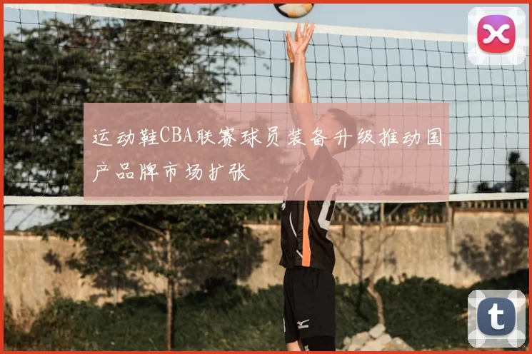 运动鞋CBA联赛球员装备升级推动国产品牌市场扩张