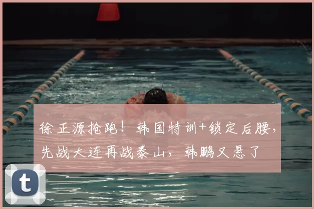 徐正源抢跑！韩国特训+锁定后腰，先战大连再战泰山，韩鹏又悬了