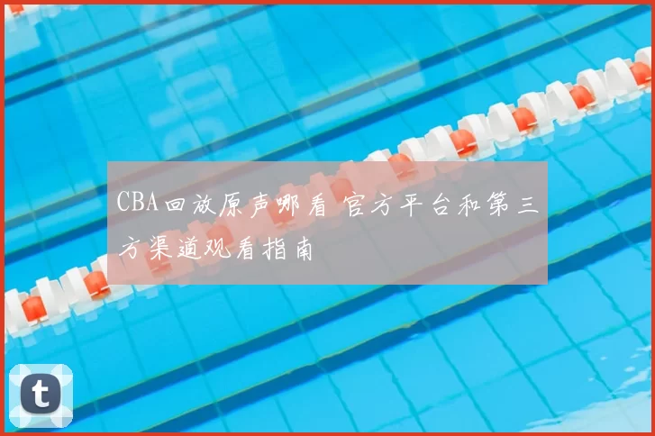 CBA回放原声哪看 官方平台和第三方渠道观看指南