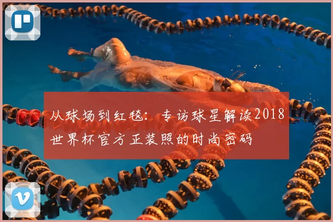 从球场到红毯:专访球星解读2018世界杯官方正装照的时尚密码