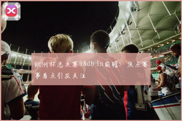 欧洲杯总决赛98db in前瞻:焦点赛事看点引发关注